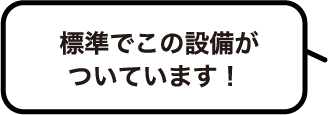 標準でこの設備がついています！