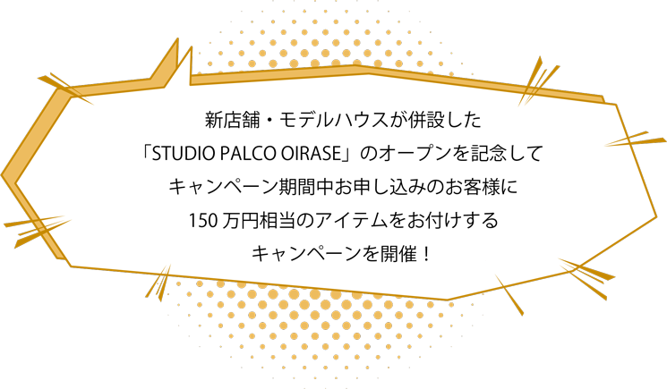 新店舗・モデルハウスが併設した「STUDIO PALCO OIRASE」のオープンを記念してキャンペーン期間中お申し込みのお客様に150万円相当のアイテムをお付けするキャンペーンを開催！