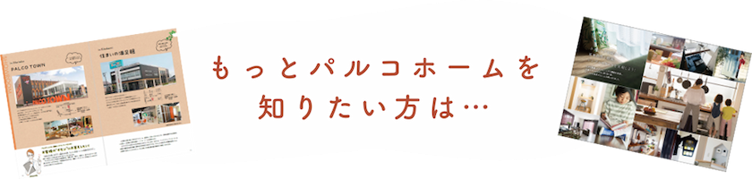 もっとパルコホームを知りたい方は…