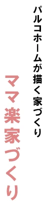 パルコホームが描く家づくり。ママ楽家づくり